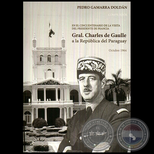 EN EL CINCUENTENARIO DE LA VISITA DEL PRESIDENTE DE FRANCIA  GRAL. CHARLES DE GAULLE A LA REPÚBLICA DEL PARAGUAY Octubre 1964 - Autor: PEDRO GAMARRA DOLDÁN - Año 2014